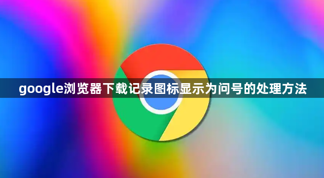 google浏览器下载记录图标显示为问号的处理方法1