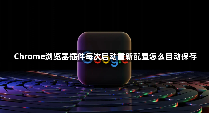 Chrome浏览器插件每次启动重新配置怎么自动保存1