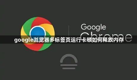 google浏览器多标签页运行卡顿如何释放内存1