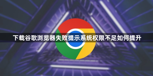 下载谷歌浏览器失败提示系统权限不足如何提升1