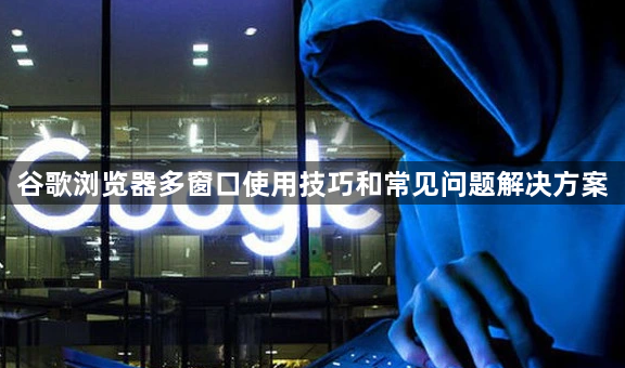 谷歌浏览器多窗口使用技巧和常见问题解决方案1