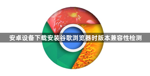 安卓设备下载安装谷歌浏览器时版本兼容性检测1