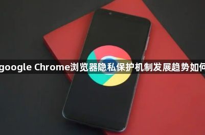 google Chrome浏览器隐私保护机制发展趋势如何1