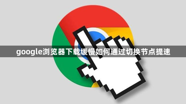 google浏览器下载缓慢如何通过切换节点提速1