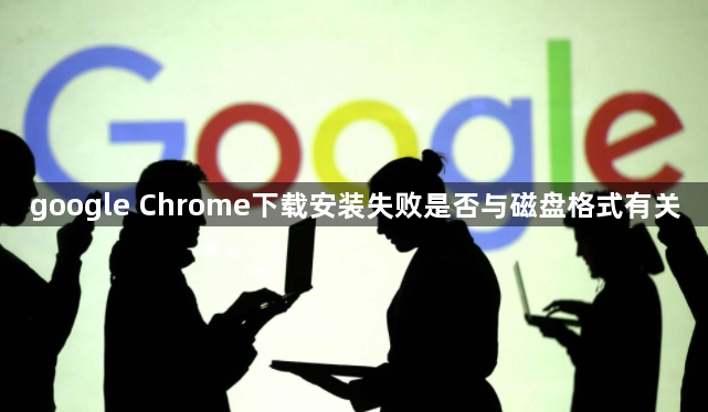 google Chrome下载安装失败是否与磁盘格式有关1