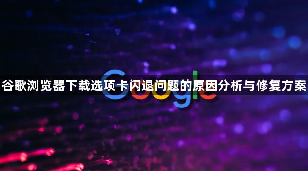 谷歌浏览器下载选项卡闪退问题的原因分析与修复方案1