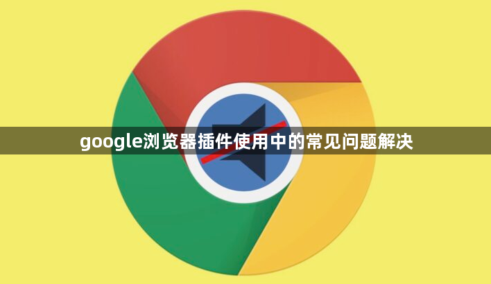 google浏览器插件使用中的常见问题解决1