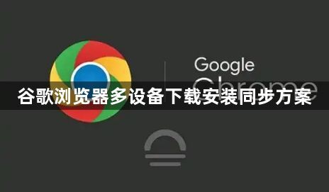 谷歌浏览器多设备下载安装同步方案1