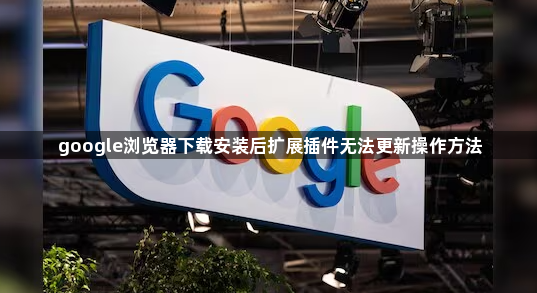 google浏览器下载安装后扩展插件无法更新操作方法1