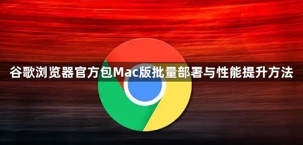 谷歌浏览器官方包Mac版批量部署与性能提升方法1
