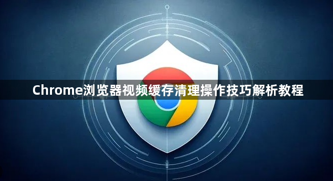 Chrome浏览器视频缓存清理操作技巧解析教程1