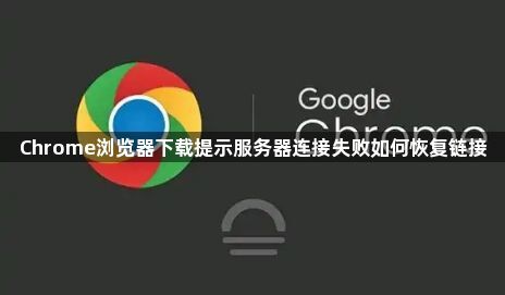 Chrome浏览器下载提示服务器连接失败如何恢复链接1
