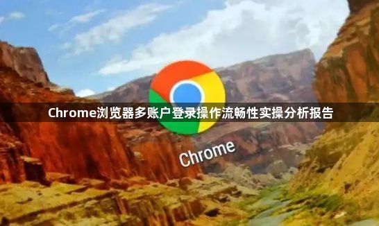 Chrome浏览器多账户登录操作流畅性实操分析报告1