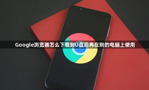 Google浏览器怎么下载到U盘后再在别的电脑上使用1