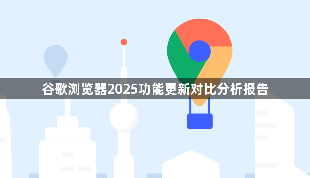 谷歌浏览器2025功能更新对比分析报告1