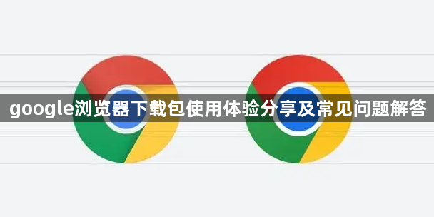 google浏览器下载包使用体验分享及常见问题解答1