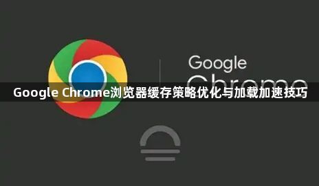 Google Chrome浏览器缓存策略优化与加载加速技巧1