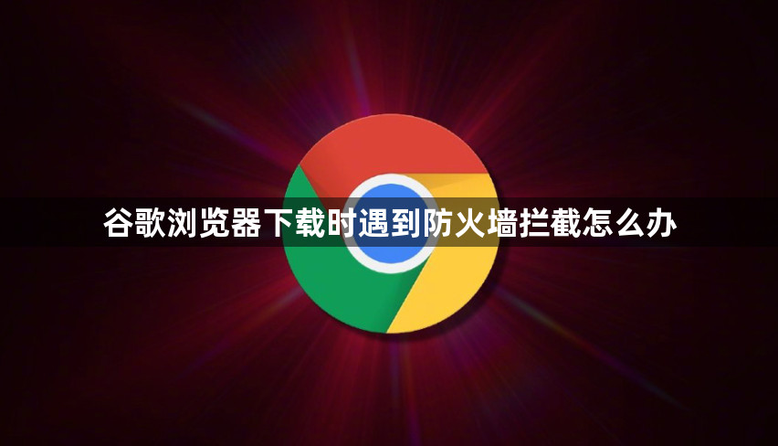 谷歌浏览器下载时遇到防火墙拦截怎么办1