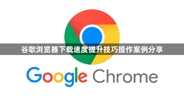 谷歌浏览器下载速度提升技巧操作案例分享1