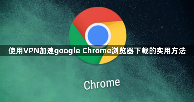 使用VPN加速google Chrome浏览器下载的实用方法1