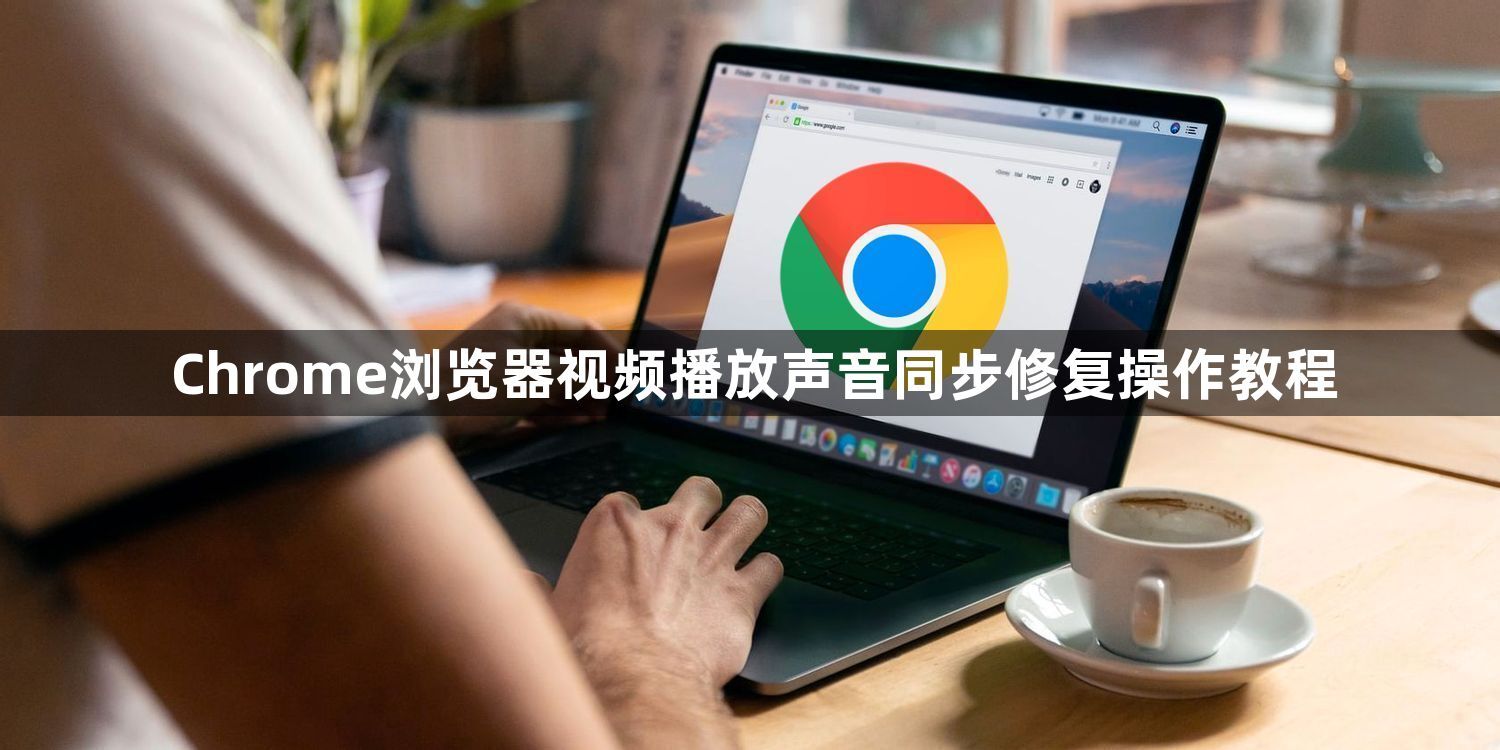 Chrome浏览器视频播放声音同步修复操作教程1