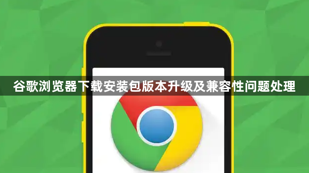 谷歌浏览器下载安装包版本升级及兼容性问题处理1