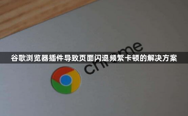 谷歌浏览器插件导致页面闪退频繁卡顿的解决方案1