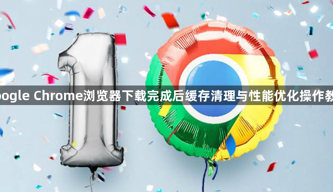 google Chrome浏览器下载完成后缓存清理与性能优化操作教程1