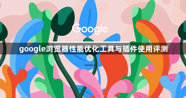 google浏览器性能优化工具与插件使用评测1