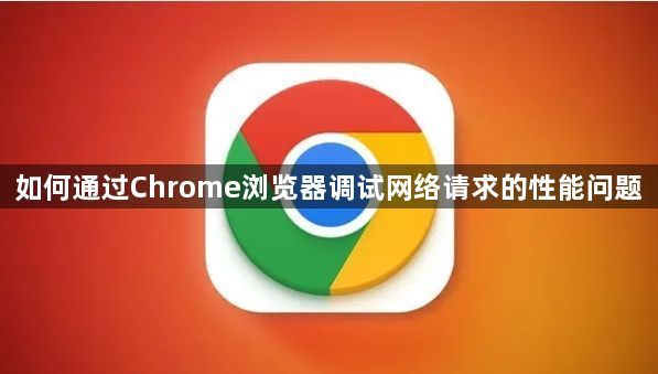 如何通过Chrome浏览器调试网络请求的性能问题1