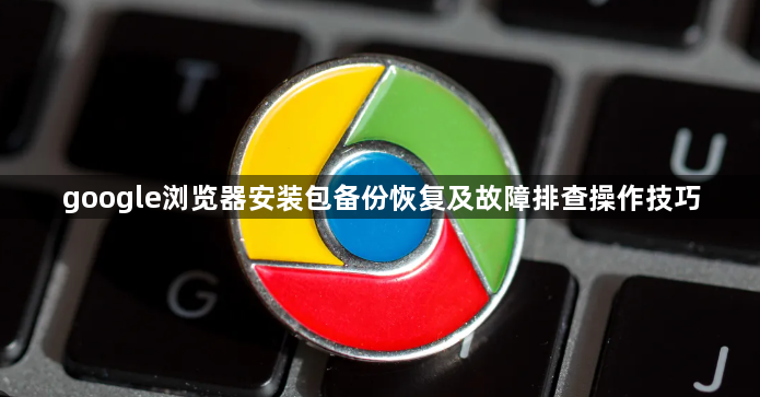 google浏览器安装包备份恢复及故障排查操作技巧1