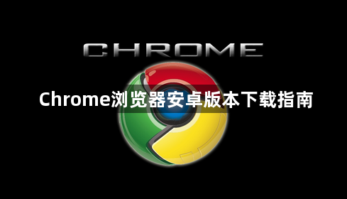 Chrome浏览器安卓版本下载指南1