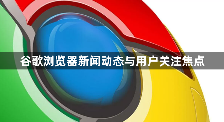 谷歌浏览器新闻动态与用户关注焦点1