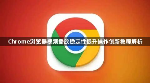 Chrome浏览器视频播放稳定性提升操作创新教程解析1