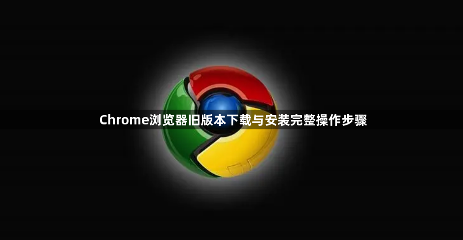 Chrome浏览器旧版本下载与安装完整操作步骤1