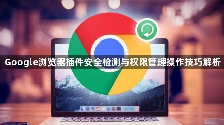 Google浏览器插件安全检测与权限管理操作技巧解析1