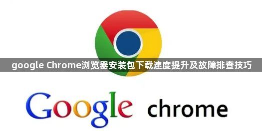 google Chrome浏览器安装包下载速度提升及故障排查技巧1