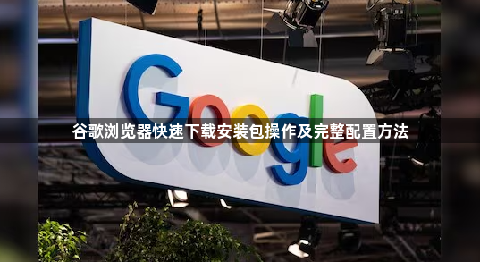谷歌浏览器快速下载安装包操作及完整配置方法1