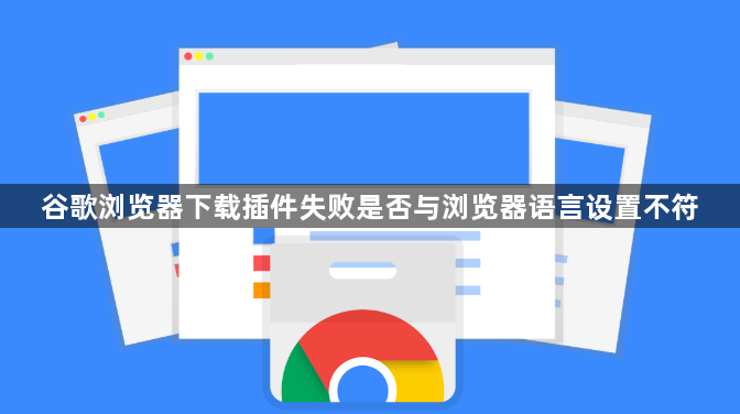 谷歌浏览器下载插件失败是否与浏览器语言设置不符1