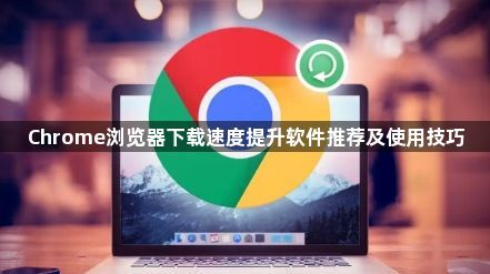 Chrome浏览器下载速度提升软件推荐及使用技巧1