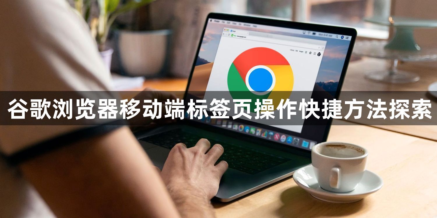 谷歌浏览器移动端标签页操作快捷方法探索1