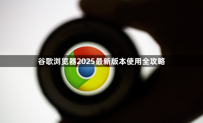 谷歌浏览器2025最新版本使用全攻略1