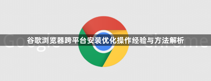 谷歌浏览器跨平台安装优化操作经验与方法解析1