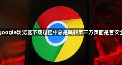 google浏览器下载过程中总是跳转第三方页面是否安全1