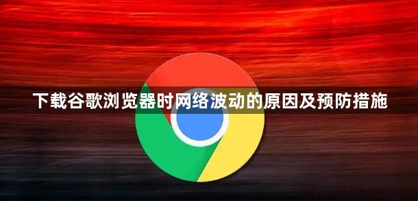 下载谷歌浏览器时网络波动的原因及预防措施1