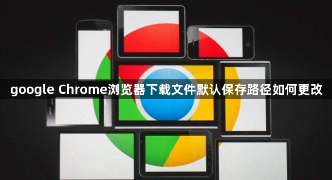 google Chrome浏览器下载文件默认保存路径如何更改1