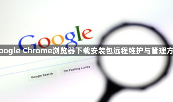 Google Chrome浏览器下载安装包远程维护与管理方案1