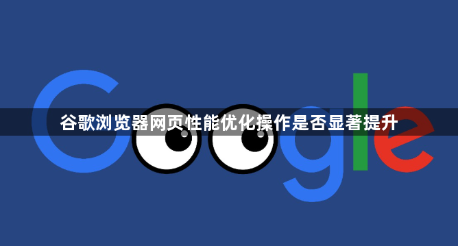 谷歌浏览器网页性能优化操作是否显著提升1
