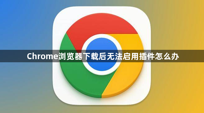 Chrome浏览器下载后无法启用插件怎么办1
