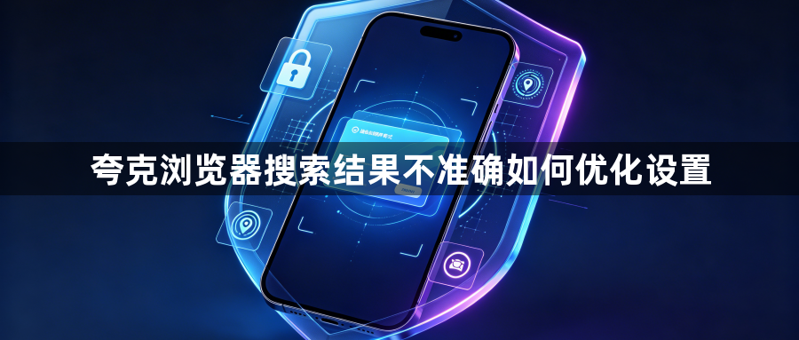 夸克浏览器搜索结果不准确如何优化设置1
